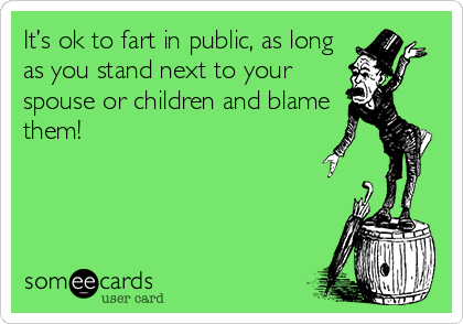It’s ok to fart in public, as long
as you stand next to your
spouse or children and blame
them!