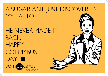 A SUGAR ANT JUST DISCOVERED
MY LAPTOP. 

HE NEVER MADE IT
BACK.
HAPPY
COLUMBUS 
DAY  !!!!