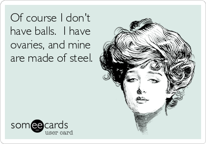 Of course I don't
have balls.  I have
ovaries, and mine
are made of steel.