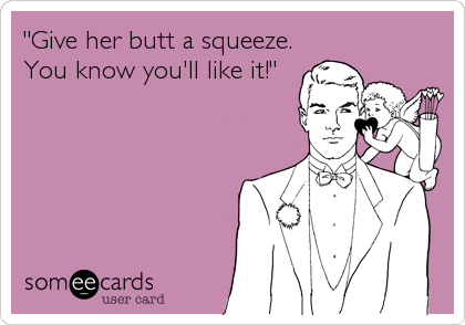 "Give her butt a squeeze.
You know you'll like it!"