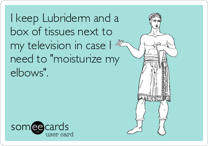 I keep Lubriderm and a
box of tissues next to
my television in case I
need to "moisturize my
elbows".