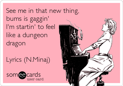 See me in that new thing,
bums is gaggin'
I'm startin' to feel
like a dungeon
dragon 

Lyrics (N.Minaj)