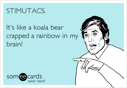 STIMUTACS.
 
It's like a koala bear
crapped a rainbow in my
brain!