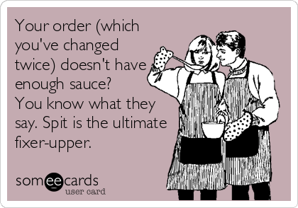 Your order (which
you've changed
twice) doesn't have
enough sauce?
You know what they
say. Spit is the ultimate
fixer-upper.