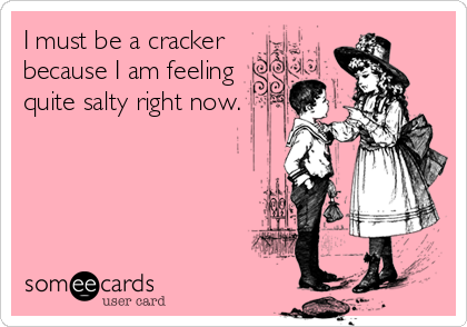 I must be a cracker because I am feeling quite salty right now. | Thinking  Of You Ecard