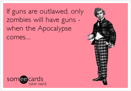 If guns are outlawed, only
zombies will have guns -
when the Apocalypse
comes....