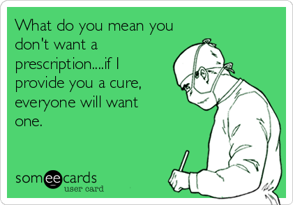 What do you mean you
don't want a
prescription....if I
provide you a cure,
everyone will want 
one.