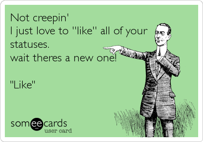 Not creepin'
I just love to ''like'' all of your 
statuses.
wait theres a new one!

"Like"