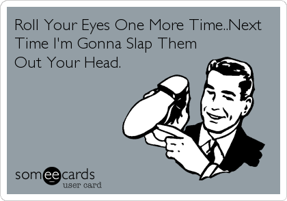 Roll Your Eyes One More Time..Next
Time I'm Gonna Slap Them
Out Your Head.