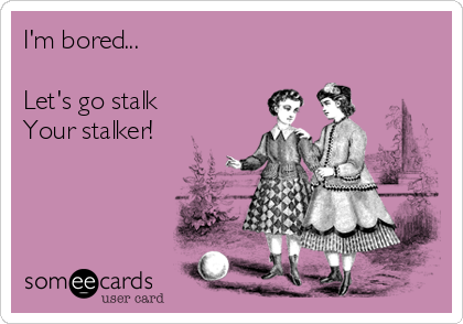 I'm bored...

Let's go stalk 
Your stalker!