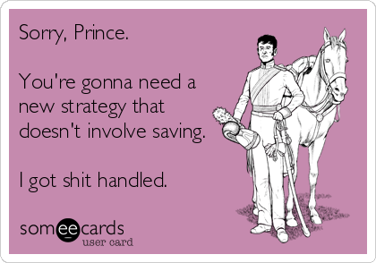 Sorry, Prince.

You're gonna need a
new strategy that
doesn't involve saving. 

I got shit handled.