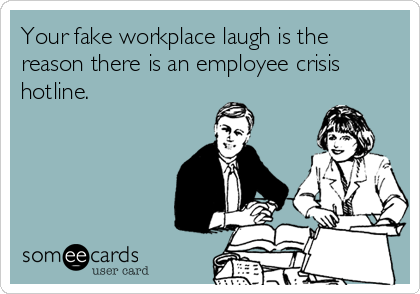 Your fake workplace laugh is the
reason there is an employee crisis
hotline.