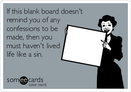 If this blank board doesn't
remind you of any
confessions to be
made, then you
must haven't lived
life like a sin.