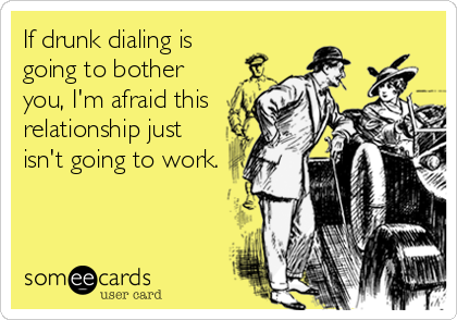 If drunk dialing is
going to bother
you, I'm afraid this
relationship just
isn't going to work.