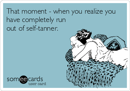 That moment - when you realize you
have completely run
out of self-tanner.
