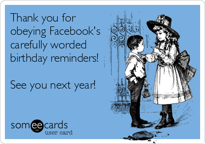 Thank you for
obeying Facebook's
carefully worded
birthday reminders!

See you next year!