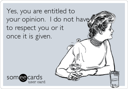 Yes, you are entitled to
your opinion.  I do not have
to respect you or it
once it is given.