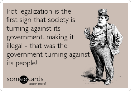 Pot legalization is the
first sign that society is
turning against its
government...making it
illegal - that was the
government turning against
its people!