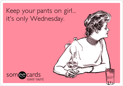 Keep your pants on girl...
it's only Wednesday.