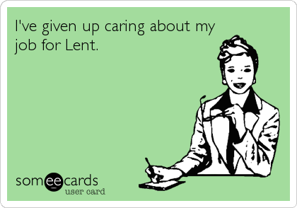 I've given up caring about my
job for Lent.