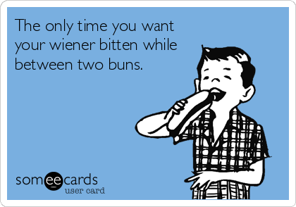 The only time you want
your wiener bitten while
between two buns.