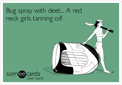 Bug spray with deet... A red
neck girls tanning oil!