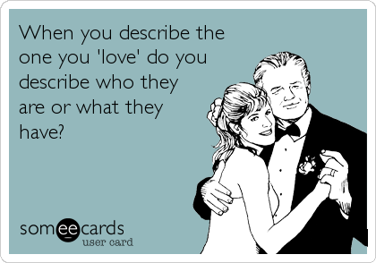 When you describe the
one you 'love' do you
describe who they
are or what they
have?