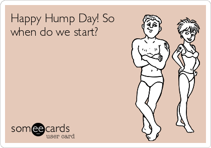 Happy Hump Day! So
when do we start?