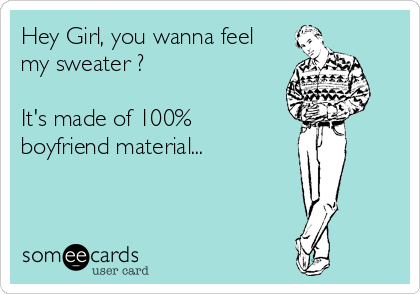 Hey Girl, you wanna feel
my sweater ?

It's made of 100% 
boyfriend material...