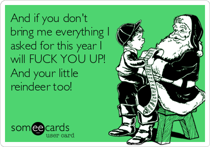 And if you don't
bring me everything I
asked for this year I
will FUCK YOU UP!
And your little
reindeer too!