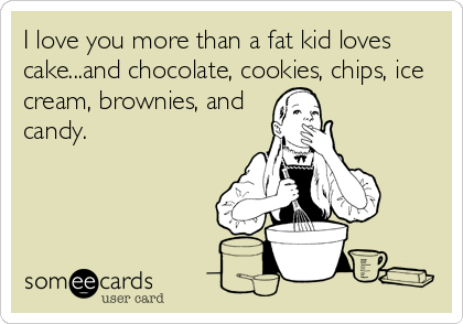 I love you more than a fat kid loves
cake...and chocolate, cookies, chips, ice
cream, brownies, and
candy.