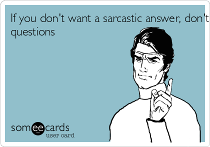If you don't want a sarcastic answer, don't ask stupidquestions