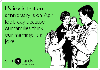 It's ironic that our
anniversary is on April
fools day because
our families think
our marriage is a
Joke