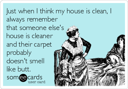Just when I think my house is clean, I
always remember
that someone else's
house is cleaner
and their carpet
probably
doesn't smell<br /%