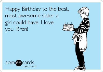 Happy Birthday to the best,
most awesome sister a
girl could have. I love
you, Bren!