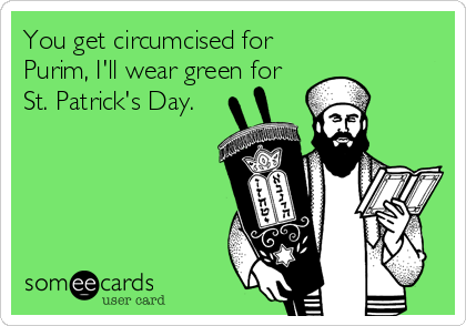 You get circumcised for
Purim, I'll wear green for 
St. Patrick's Day.