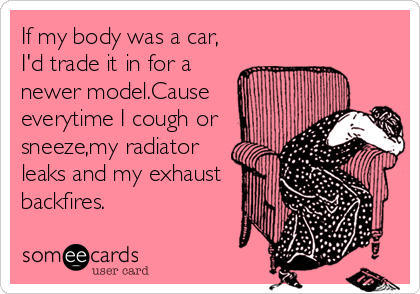 If my body was a car,
I'd trade it in for a
newer model.Cause
everytime I cough or
sneeze,my radiator
leaks and my exhaust
backfires.