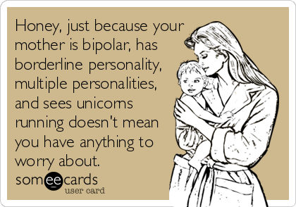 Honey, just because your
mother is bipolar, has
borderline personality,
multiple personalities,
and sees unicorns
running doesn't mean
you have