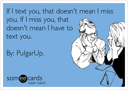 If I text you, that doesn't mean I miss
you. If I miss you, that
doesn't mean I have to
text you.

By: PulgarUp.