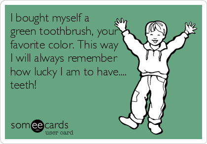 I bought myself a
green toothbrush, your
favorite color. This way
I will always remember
how lucky I am to have....
teeth!