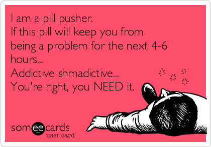 I am a pill pusher. 
If this pill will keep you from 
being a problem for the next 4-6
hours...
Addictive shmadictive...
You're right, you NEED it.