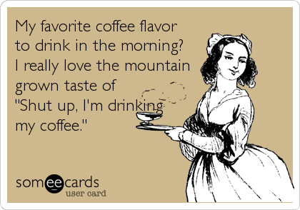 My favorite coffee flavor
to drink in the morning?
I really love the mountain
grown taste of
"Shut up, I'm drinking
my coffee."