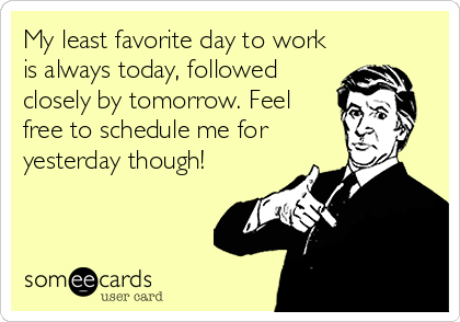 My least favorite day to work
is always today, followed
closely by tomorrow. Feel
free to schedule me for
yesterday though!
