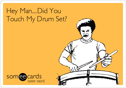 Hey Man....Did You
Touch My Drum Set?