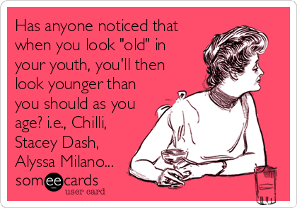 Has anyone noticed that
when you look "old" in
your youth, you'll then
look younger than
you should as you
age? i.e., Chilli,
Stacey Dash,
Alyssa Milano...