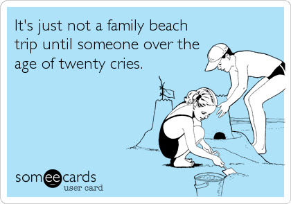 It's just not a family beach
trip until someone over the
age of twenty cries.