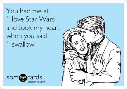 You had me at 
"I love Star Wars"
and took my heart
when you said
"I swallow"