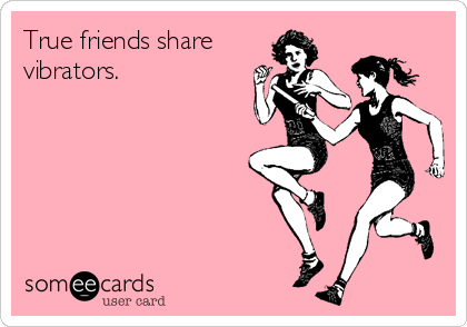 True friends share
vibrators.