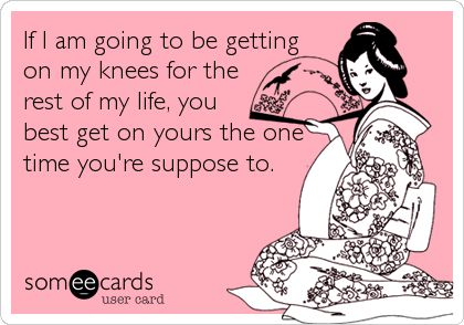 If I am going to be getting
on my knees for the
rest of my life, you
best get on yours the one
time you're suppose to.