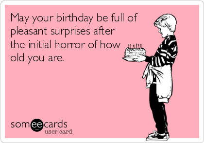May your birthday be full of 
pleasant surprises after
the initial horror of how
old you are.